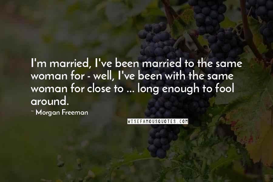 Morgan Freeman Quotes: I'm married, I've been married to the same woman for - well, I've been with the same woman for close to ... long enough to fool around.