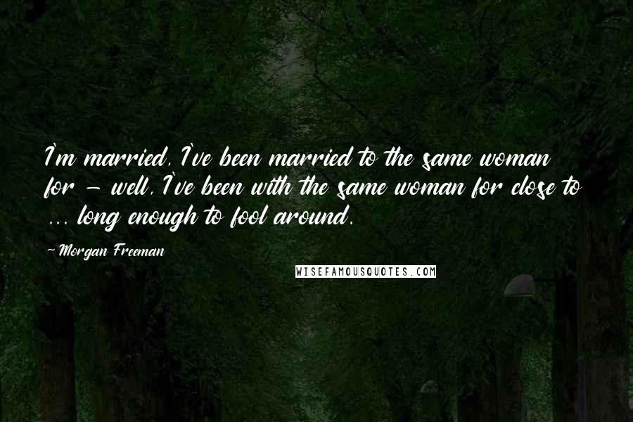 Morgan Freeman Quotes: I'm married, I've been married to the same woman for - well, I've been with the same woman for close to ... long enough to fool around.