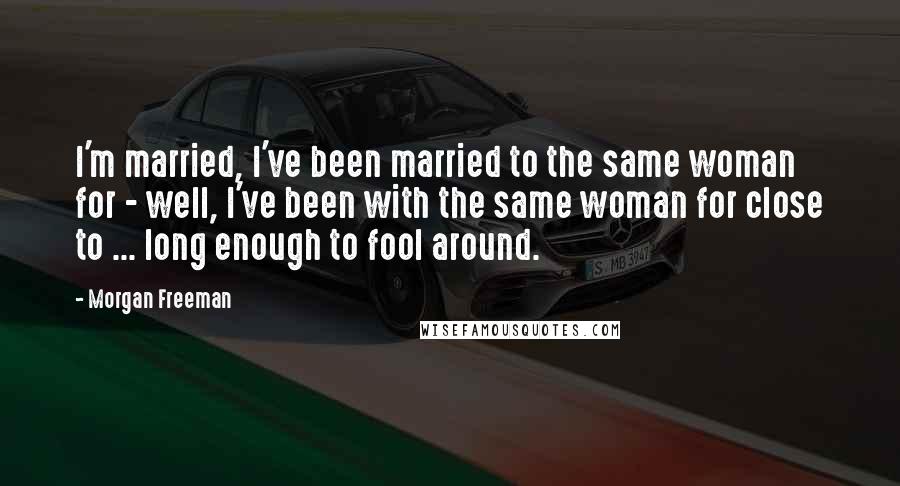 Morgan Freeman Quotes: I'm married, I've been married to the same woman for - well, I've been with the same woman for close to ... long enough to fool around.