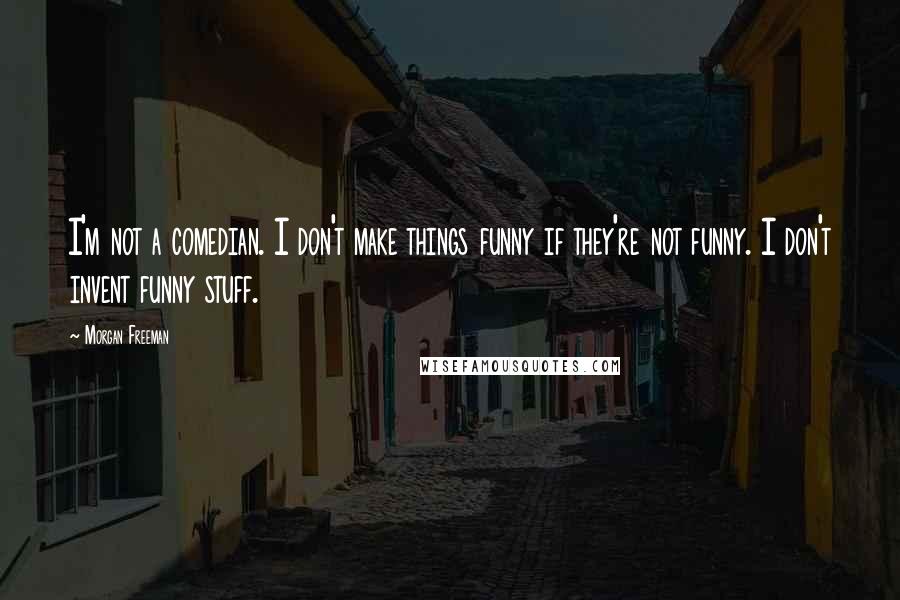 Morgan Freeman Quotes: I'm not a comedian. I don't make things funny if they're not funny. I don't invent funny stuff.