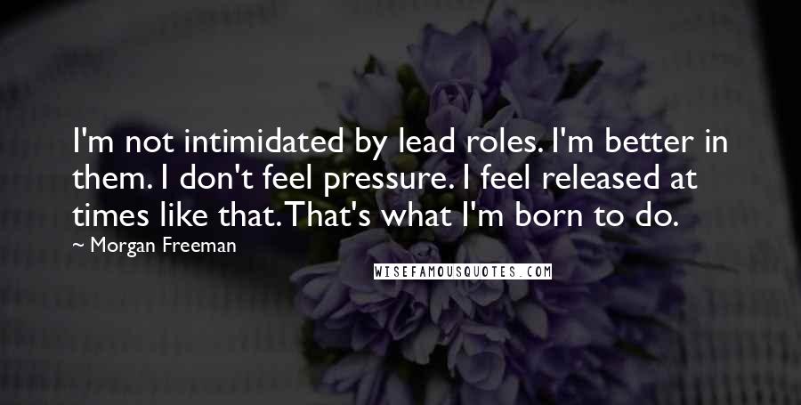 Morgan Freeman Quotes: I'm not intimidated by lead roles. I'm better in them. I don't feel pressure. I feel released at times like that. That's what I'm born to do.