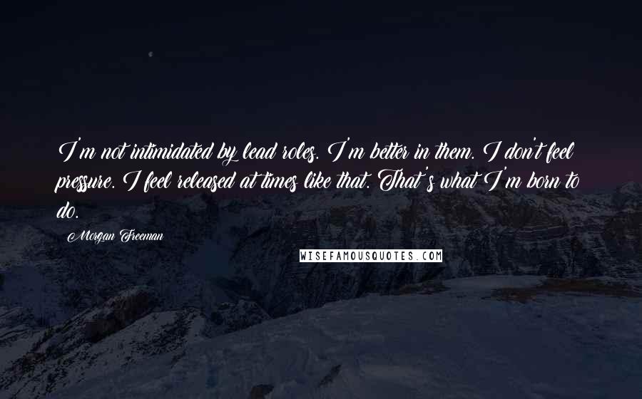 Morgan Freeman Quotes: I'm not intimidated by lead roles. I'm better in them. I don't feel pressure. I feel released at times like that. That's what I'm born to do.