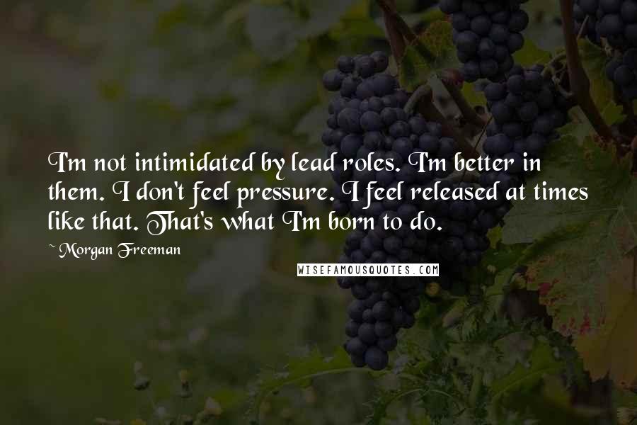 Morgan Freeman Quotes: I'm not intimidated by lead roles. I'm better in them. I don't feel pressure. I feel released at times like that. That's what I'm born to do.