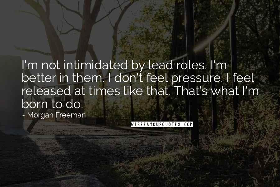 Morgan Freeman Quotes: I'm not intimidated by lead roles. I'm better in them. I don't feel pressure. I feel released at times like that. That's what I'm born to do.