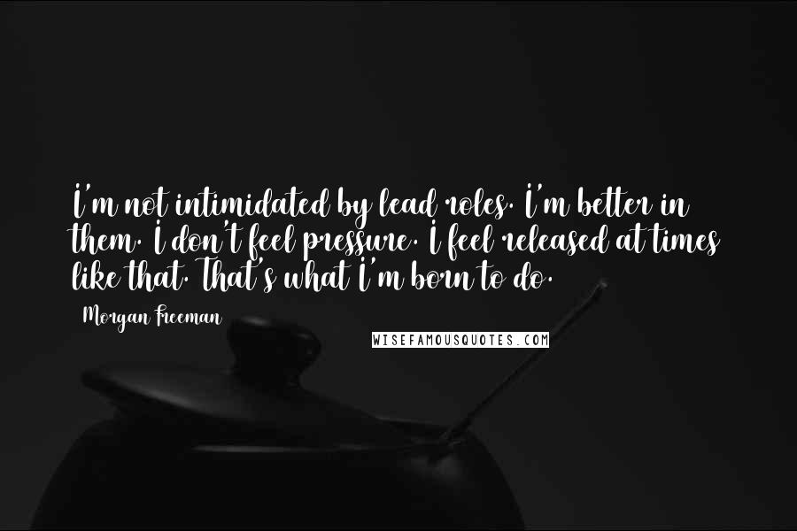 Morgan Freeman Quotes: I'm not intimidated by lead roles. I'm better in them. I don't feel pressure. I feel released at times like that. That's what I'm born to do.