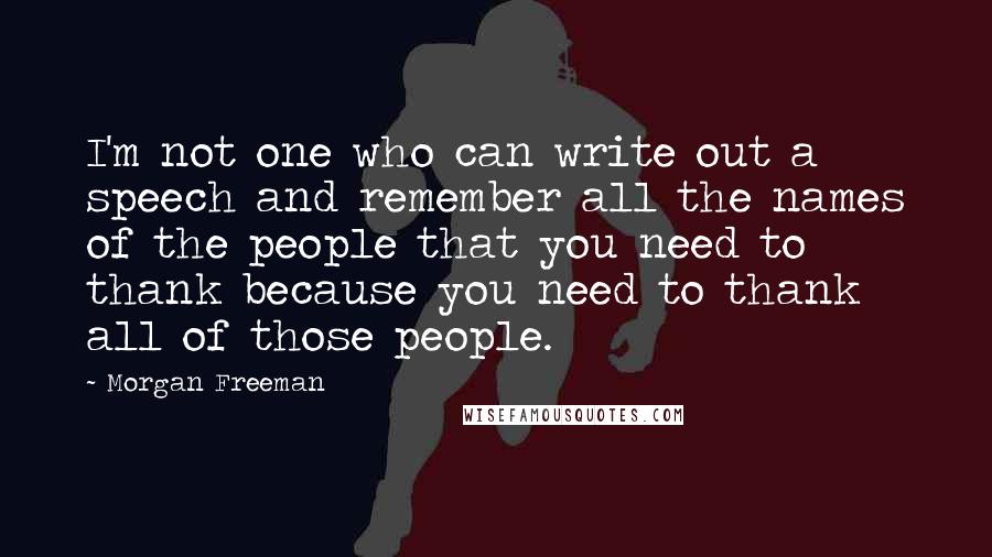 Morgan Freeman Quotes: I'm not one who can write out a speech and remember all the names of the people that you need to thank because you need to thank all of those people.