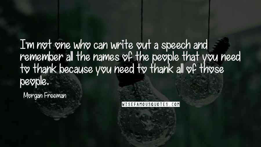 Morgan Freeman Quotes: I'm not one who can write out a speech and remember all the names of the people that you need to thank because you need to thank all of those people.