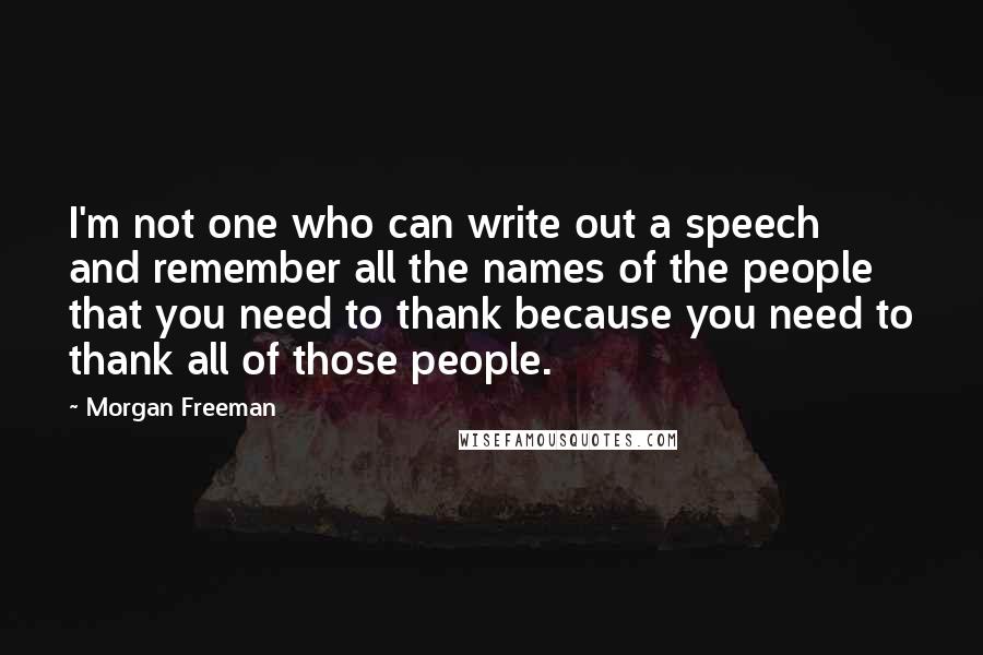 Morgan Freeman Quotes: I'm not one who can write out a speech and remember all the names of the people that you need to thank because you need to thank all of those people.