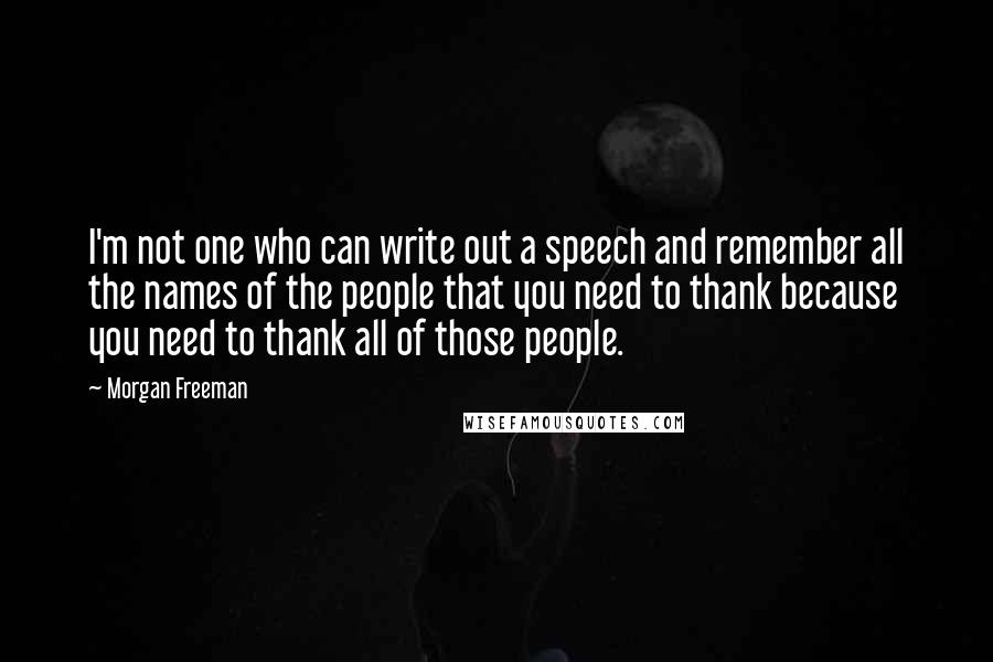 Morgan Freeman Quotes: I'm not one who can write out a speech and remember all the names of the people that you need to thank because you need to thank all of those people.