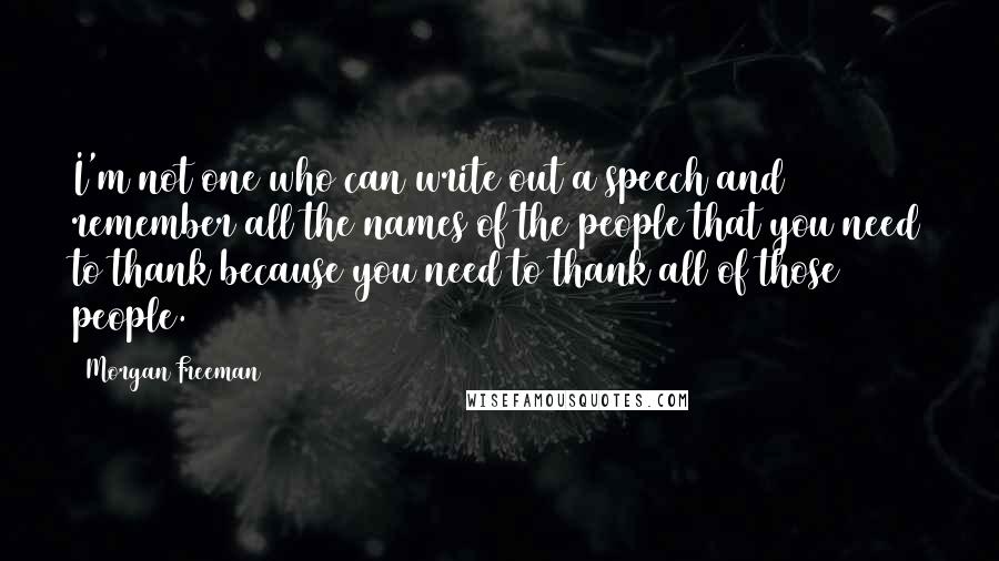 Morgan Freeman Quotes: I'm not one who can write out a speech and remember all the names of the people that you need to thank because you need to thank all of those people.