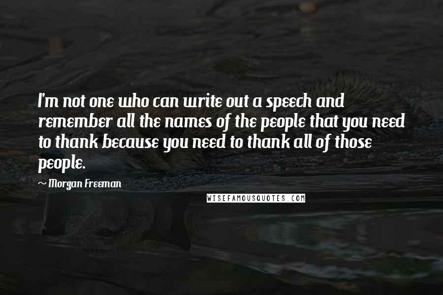 Morgan Freeman Quotes: I'm not one who can write out a speech and remember all the names of the people that you need to thank because you need to thank all of those people.