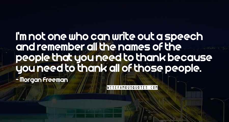 Morgan Freeman Quotes: I'm not one who can write out a speech and remember all the names of the people that you need to thank because you need to thank all of those people.