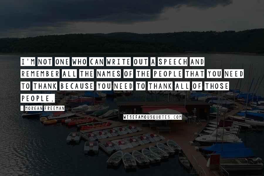 Morgan Freeman Quotes: I'm not one who can write out a speech and remember all the names of the people that you need to thank because you need to thank all of those people.