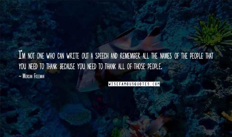 Morgan Freeman Quotes: I'm not one who can write out a speech and remember all the names of the people that you need to thank because you need to thank all of those people.