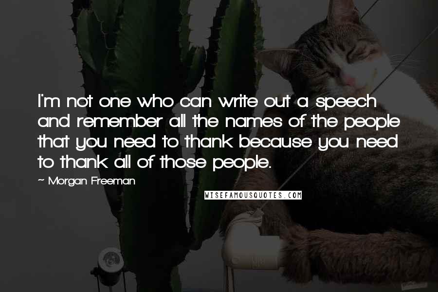 Morgan Freeman Quotes: I'm not one who can write out a speech and remember all the names of the people that you need to thank because you need to thank all of those people.