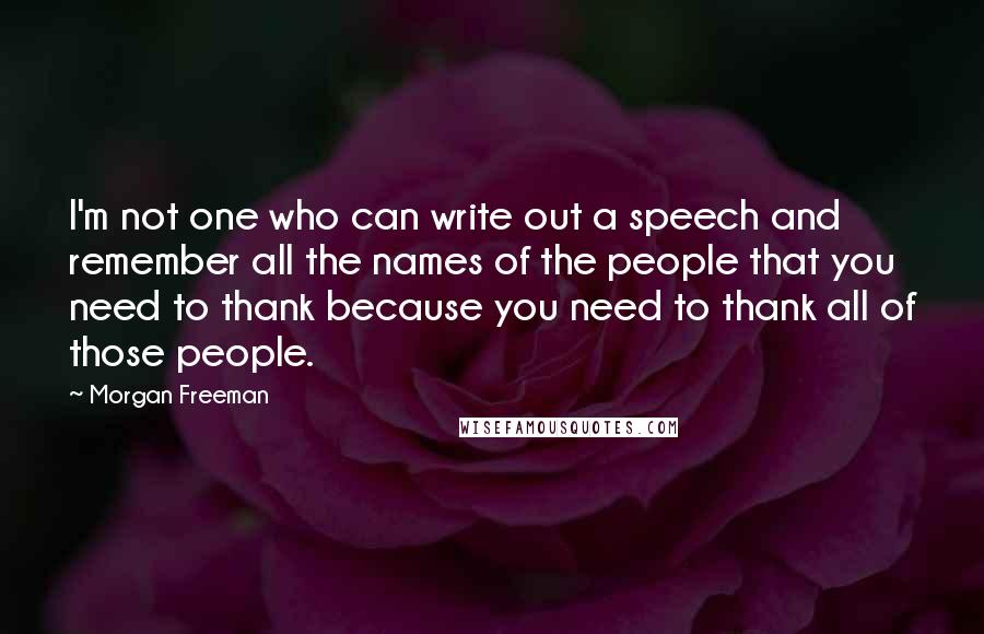 Morgan Freeman Quotes: I'm not one who can write out a speech and remember all the names of the people that you need to thank because you need to thank all of those people.