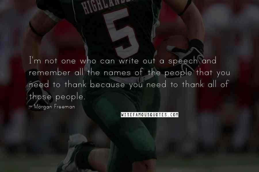 Morgan Freeman Quotes: I'm not one who can write out a speech and remember all the names of the people that you need to thank because you need to thank all of those people.