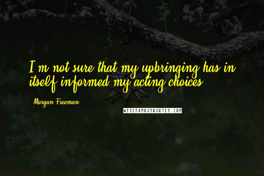 Morgan Freeman Quotes: I'm not sure that my upbringing has in itself informed my acting choices.