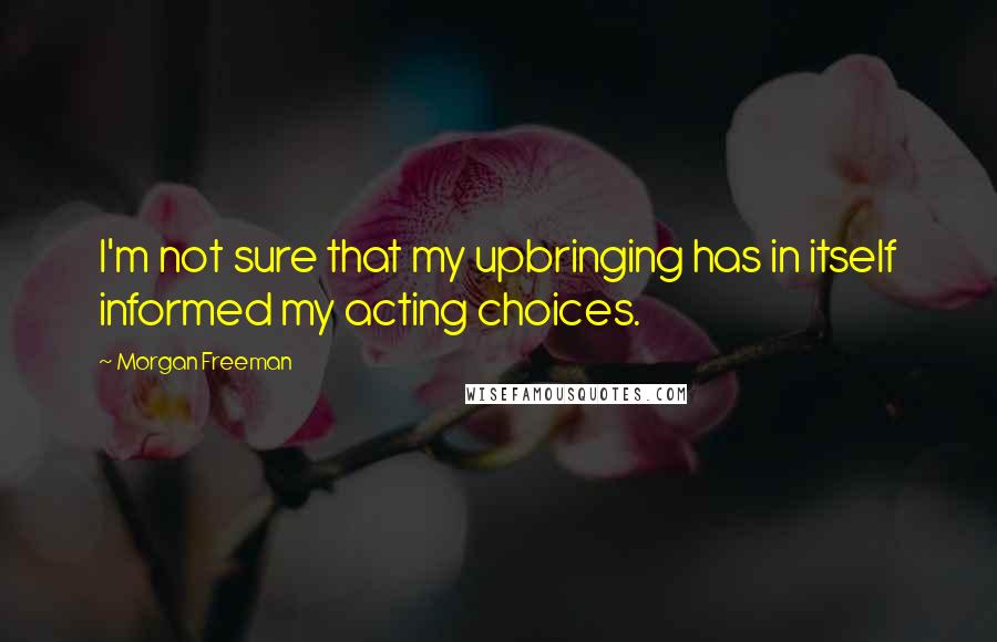Morgan Freeman Quotes: I'm not sure that my upbringing has in itself informed my acting choices.