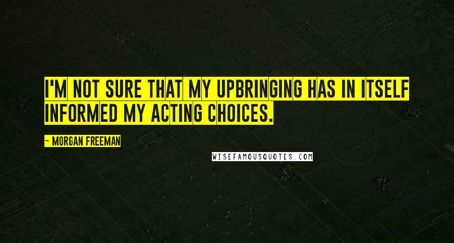Morgan Freeman Quotes: I'm not sure that my upbringing has in itself informed my acting choices.