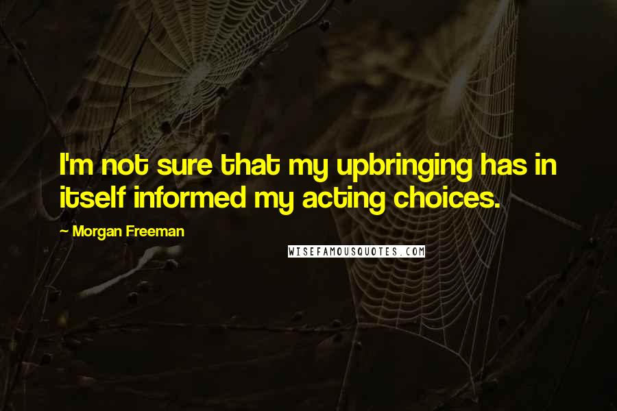 Morgan Freeman Quotes: I'm not sure that my upbringing has in itself informed my acting choices.