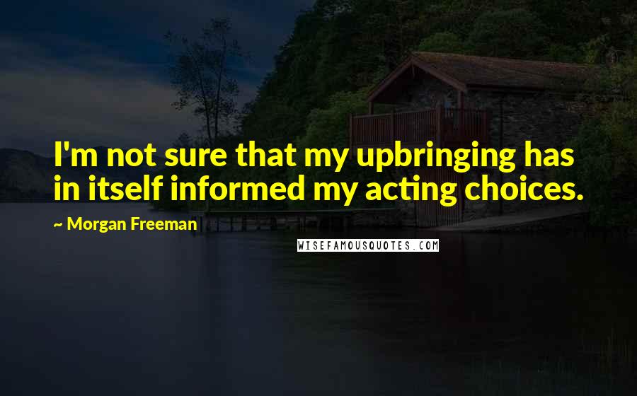 Morgan Freeman Quotes: I'm not sure that my upbringing has in itself informed my acting choices.