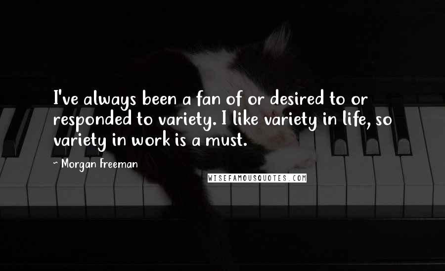 Morgan Freeman Quotes: I've always been a fan of or desired to or responded to variety. I like variety in life, so variety in work is a must.