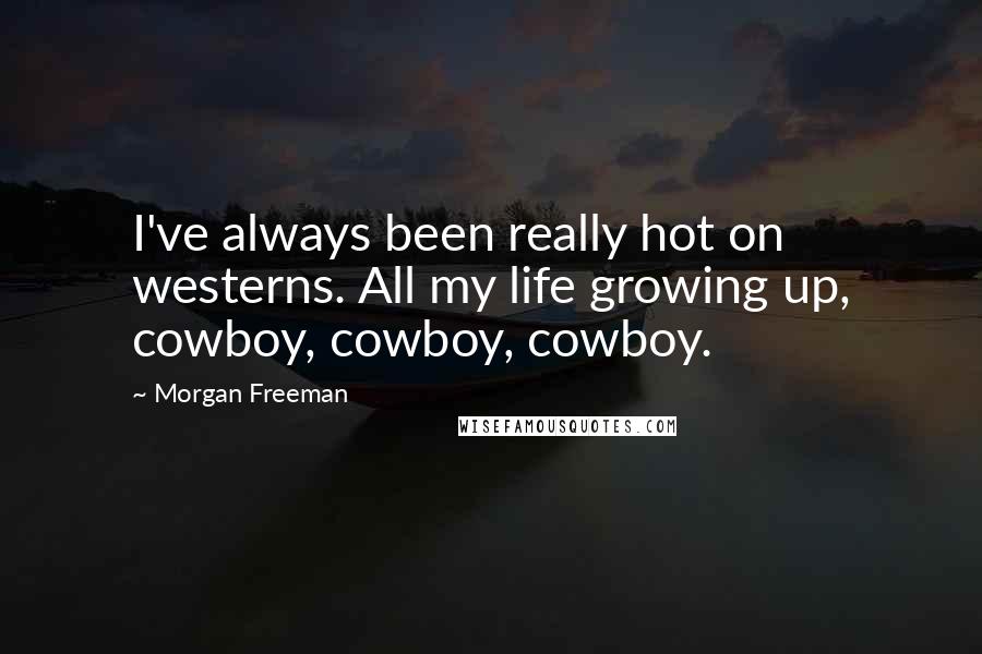 Morgan Freeman Quotes: I've always been really hot on westerns. All my life growing up, cowboy, cowboy, cowboy.