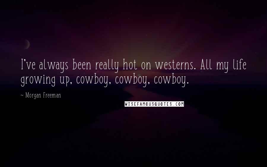 Morgan Freeman Quotes: I've always been really hot on westerns. All my life growing up, cowboy, cowboy, cowboy.