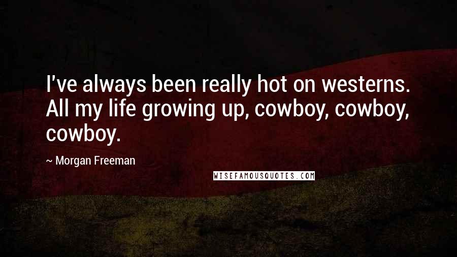 Morgan Freeman Quotes: I've always been really hot on westerns. All my life growing up, cowboy, cowboy, cowboy.