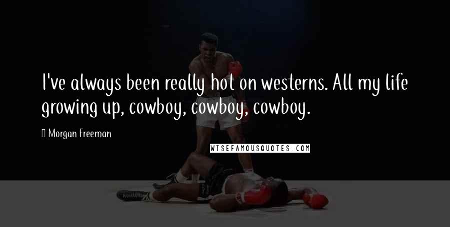 Morgan Freeman Quotes: I've always been really hot on westerns. All my life growing up, cowboy, cowboy, cowboy.
