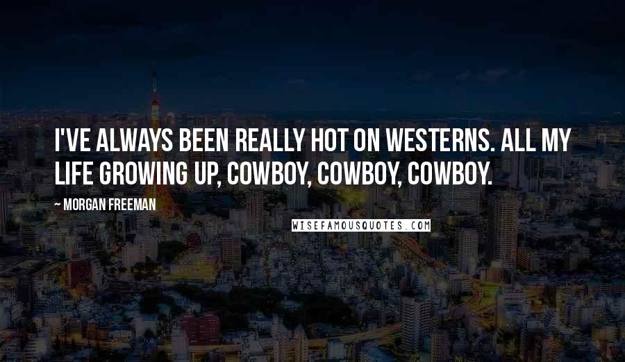 Morgan Freeman Quotes: I've always been really hot on westerns. All my life growing up, cowboy, cowboy, cowboy.