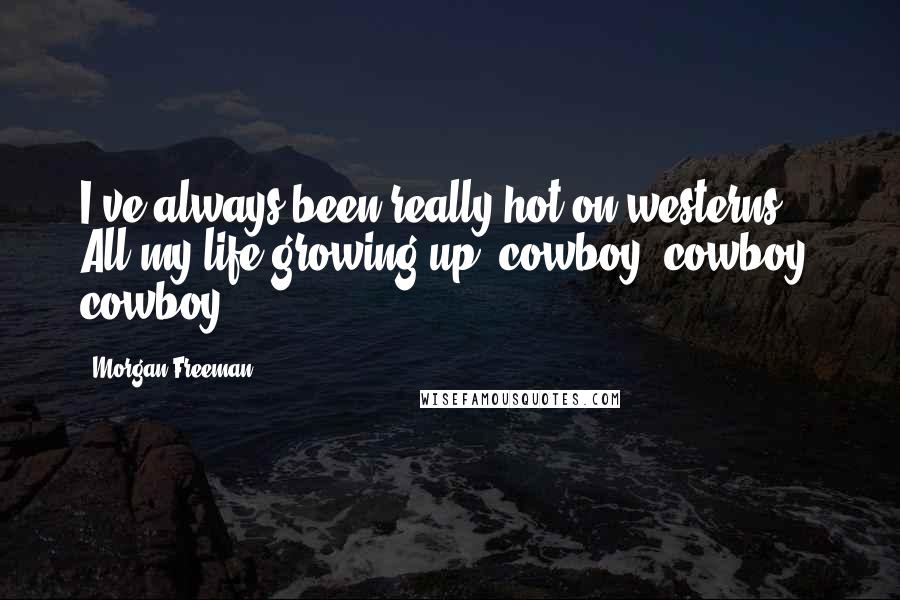 Morgan Freeman Quotes: I've always been really hot on westerns. All my life growing up, cowboy, cowboy, cowboy.