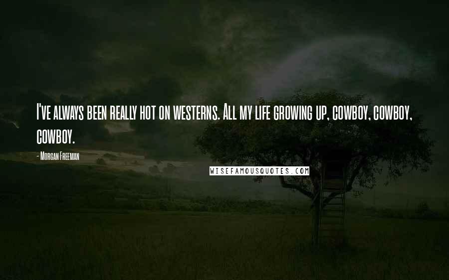 Morgan Freeman Quotes: I've always been really hot on westerns. All my life growing up, cowboy, cowboy, cowboy.