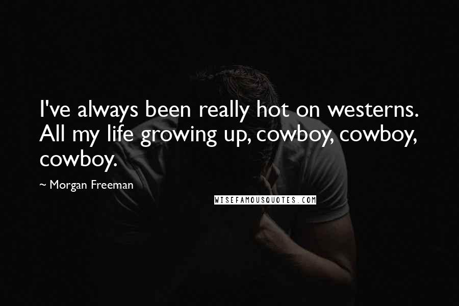 Morgan Freeman Quotes: I've always been really hot on westerns. All my life growing up, cowboy, cowboy, cowboy.