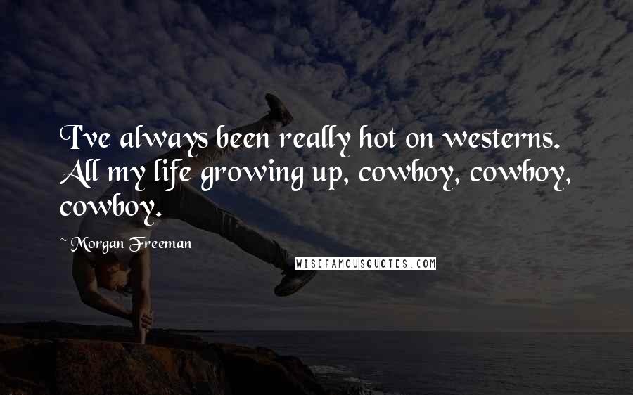 Morgan Freeman Quotes: I've always been really hot on westerns. All my life growing up, cowboy, cowboy, cowboy.