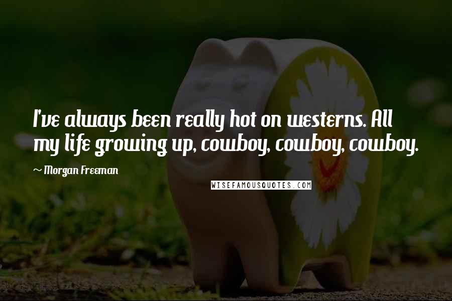Morgan Freeman Quotes: I've always been really hot on westerns. All my life growing up, cowboy, cowboy, cowboy.