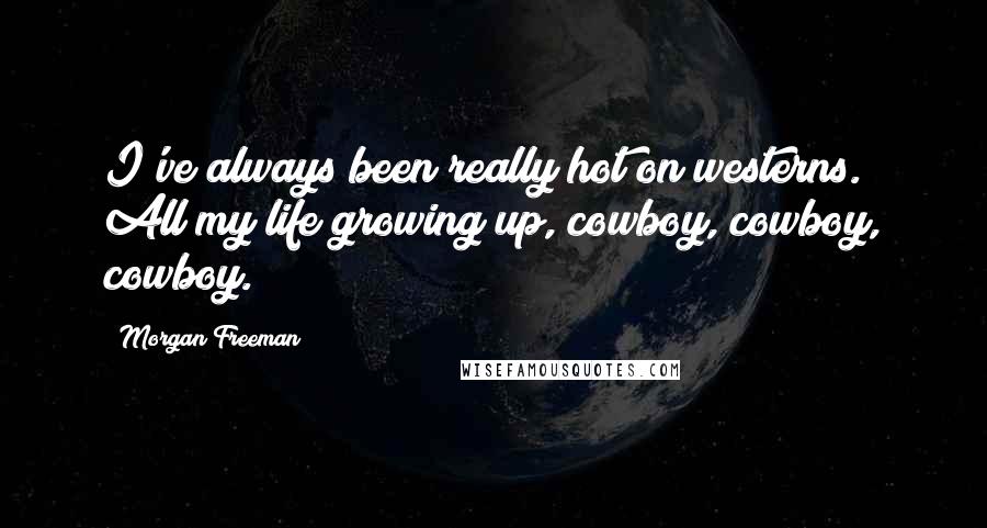 Morgan Freeman Quotes: I've always been really hot on westerns. All my life growing up, cowboy, cowboy, cowboy.