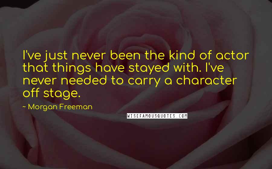 Morgan Freeman Quotes: I've just never been the kind of actor that things have stayed with. I've never needed to carry a character off stage.