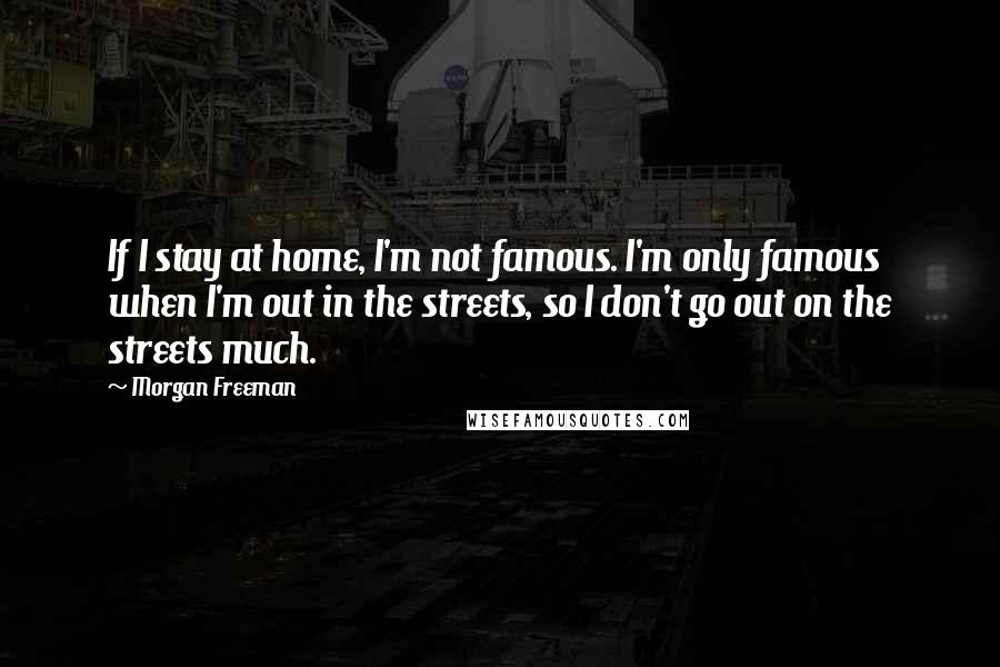 Morgan Freeman Quotes: If I stay at home, I'm not famous. I'm only famous when I'm out in the streets, so I don't go out on the streets much.