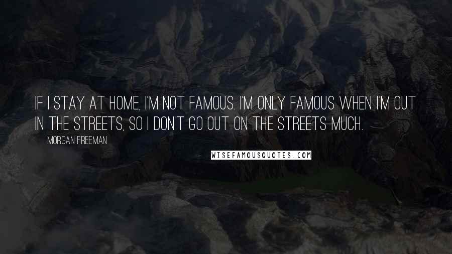 Morgan Freeman Quotes: If I stay at home, I'm not famous. I'm only famous when I'm out in the streets, so I don't go out on the streets much.