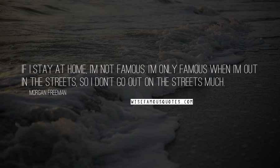 Morgan Freeman Quotes: If I stay at home, I'm not famous. I'm only famous when I'm out in the streets, so I don't go out on the streets much.