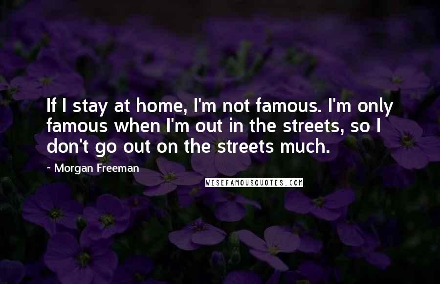 Morgan Freeman Quotes: If I stay at home, I'm not famous. I'm only famous when I'm out in the streets, so I don't go out on the streets much.