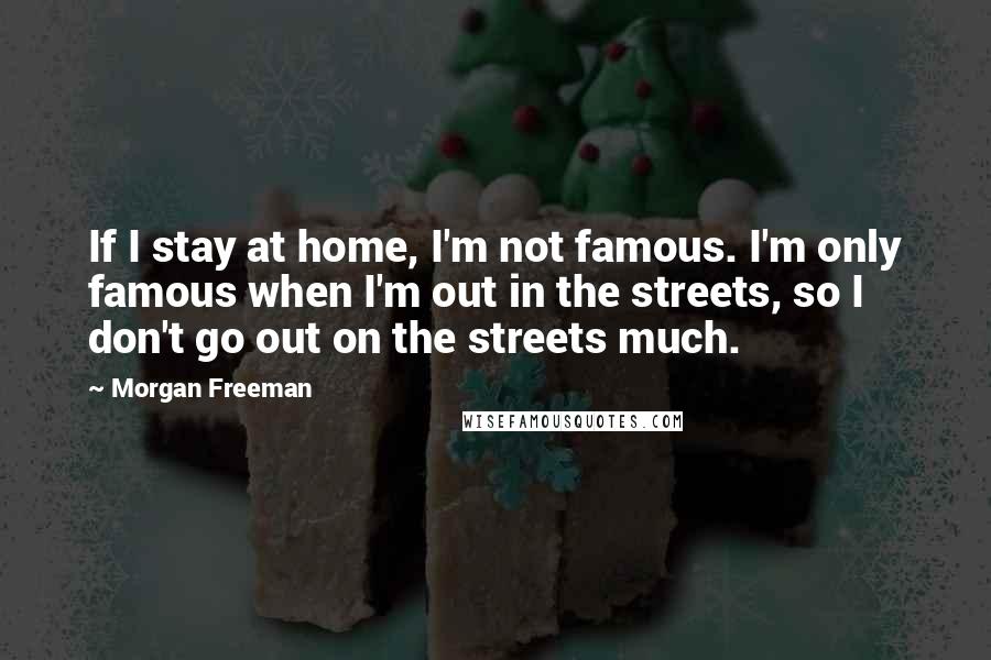 Morgan Freeman Quotes: If I stay at home, I'm not famous. I'm only famous when I'm out in the streets, so I don't go out on the streets much.