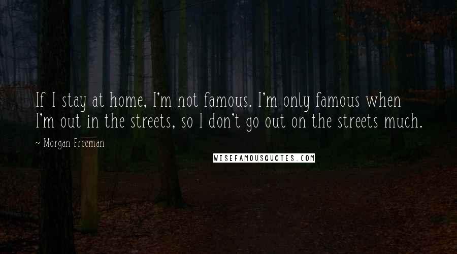 Morgan Freeman Quotes: If I stay at home, I'm not famous. I'm only famous when I'm out in the streets, so I don't go out on the streets much.