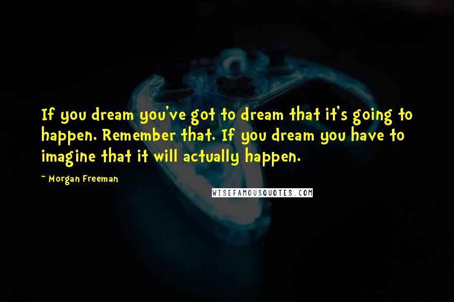 Morgan Freeman Quotes: If you dream you've got to dream that it's going to happen. Remember that. If you dream you have to imagine that it will actually happen.