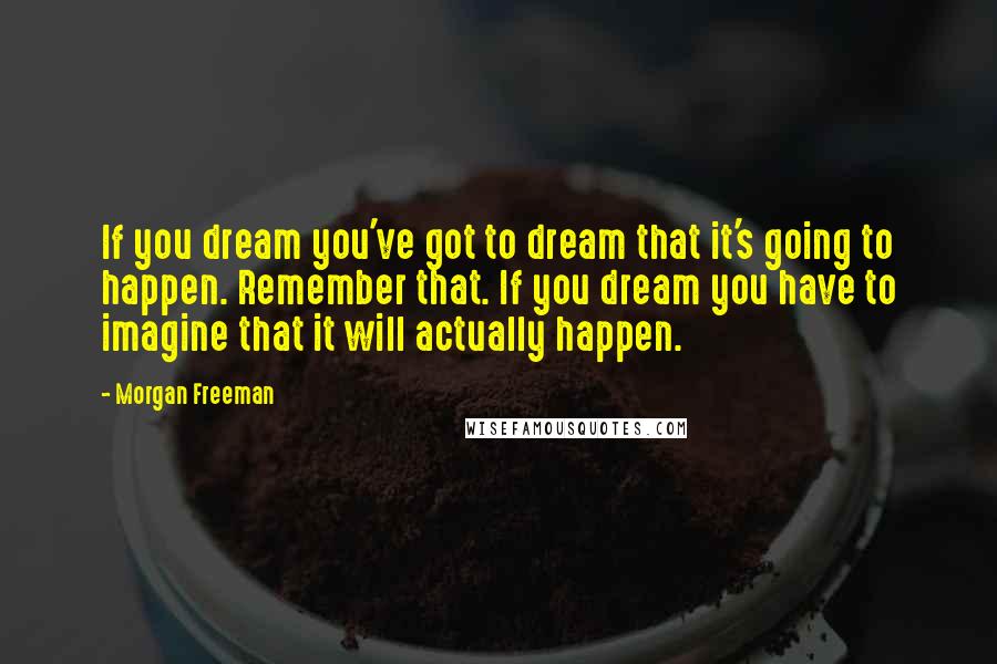 Morgan Freeman Quotes: If you dream you've got to dream that it's going to happen. Remember that. If you dream you have to imagine that it will actually happen.