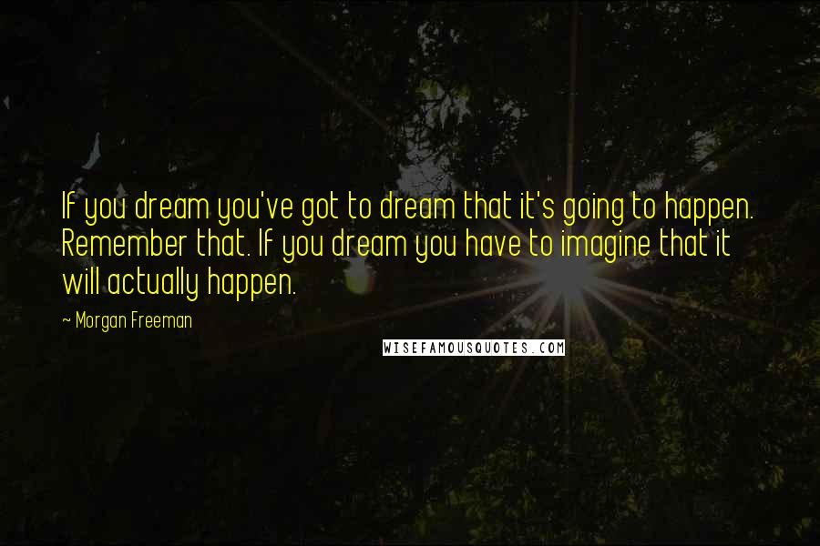 Morgan Freeman Quotes: If you dream you've got to dream that it's going to happen. Remember that. If you dream you have to imagine that it will actually happen.