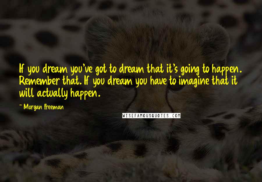 Morgan Freeman Quotes: If you dream you've got to dream that it's going to happen. Remember that. If you dream you have to imagine that it will actually happen.