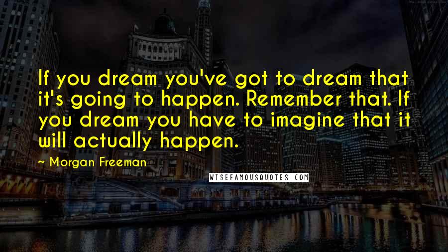 Morgan Freeman Quotes: If you dream you've got to dream that it's going to happen. Remember that. If you dream you have to imagine that it will actually happen.